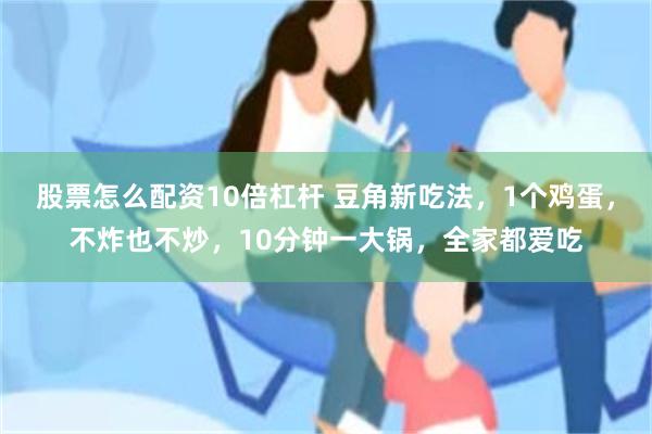 股票怎么配资10倍杠杆 豆角新吃法，1个鸡蛋，不炸也不炒，10分钟一大锅，全家都爱吃