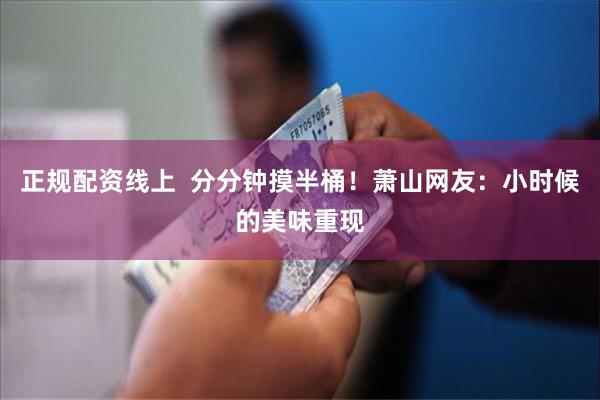 正规配资线上  分分钟摸半桶！萧山网友：小时候的美味重现