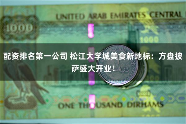 配资排名第一公司 松江大学城美食新地标：方盘披萨盛大开业！