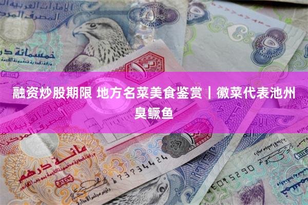 融资炒股期限 地方名菜美食鉴赏｜徽菜代表池州臭鳜鱼