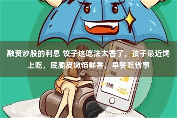 融资炒股的利息 饺子这吃法太香了，孩子最近馋上吃，底脆皮嫩馅鲜香，早餐吃省事