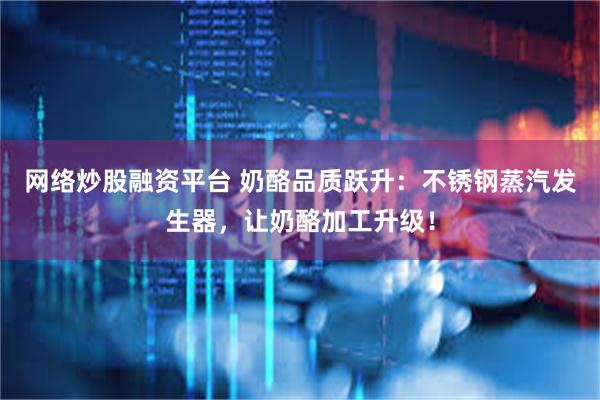 网络炒股融资平台 奶酪品质跃升：不锈钢蒸汽发生器，让奶酪加工升级！