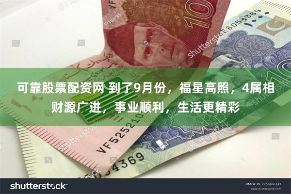 可靠股票配资网 到了9月份，福星高照，4属相财源广进，事业顺利，生活更精彩