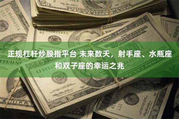 正规杠杆炒股指平台 未来数天，射手座、水瓶座和双子座的幸运之兆