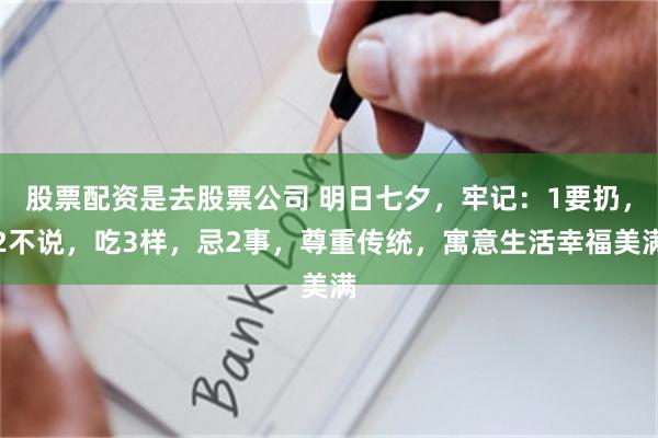 股票配资是去股票公司 明日七夕，牢记：1要扔，2不说，吃3样，忌2事，尊重传统，寓意生活幸福美满