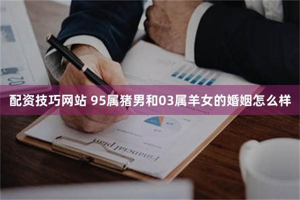 配资技巧网站 95属猪男和03属羊女的婚姻怎么样
