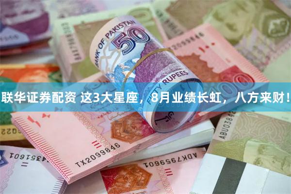联华证券配资 这3大星座，8月业绩长虹，八方来财！