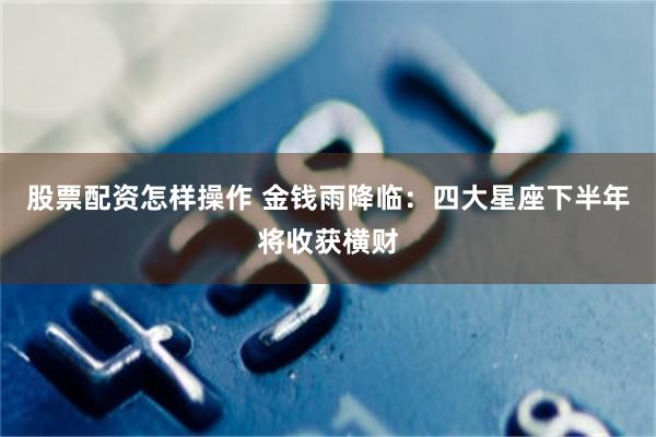 股票配资怎样操作 金钱雨降临：四大星座下半年将收获横财