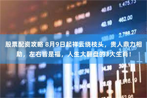 股票配资攻略 8月9日起祥云绕枝头，贵人鼎力相助，左右皆是福，人生大翻盘的3大生肖！