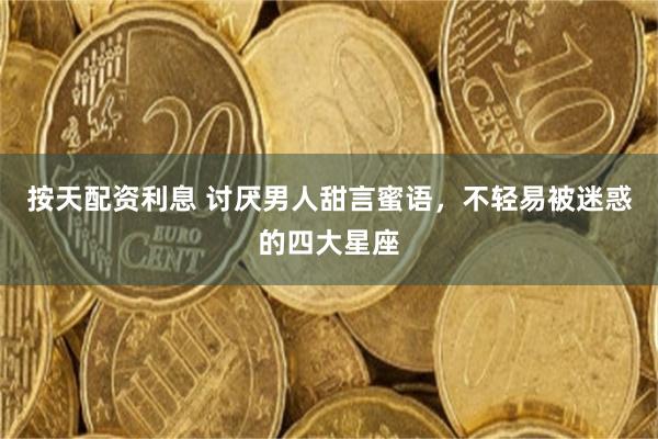 按天配资利息 讨厌男人甜言蜜语，不轻易被迷惑的四大星座