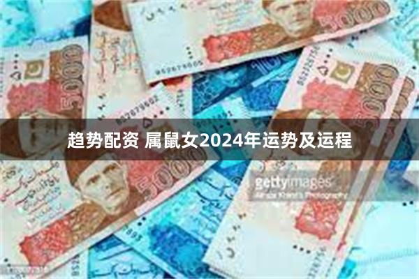 趋势配资 属鼠女2024年运势及运程