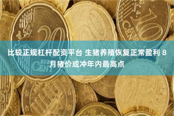 比较正规杠杆配资平台 生猪养殖恢复正常盈利 8月猪价或冲年内最高点