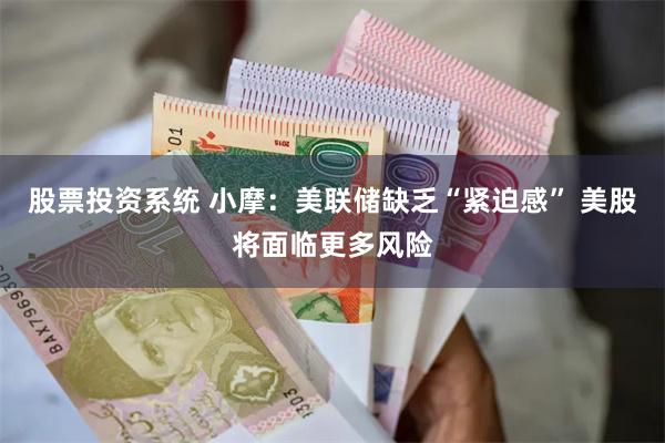 股票投资系统 小摩：美联储缺乏“紧迫感” 美股将面临更多风险