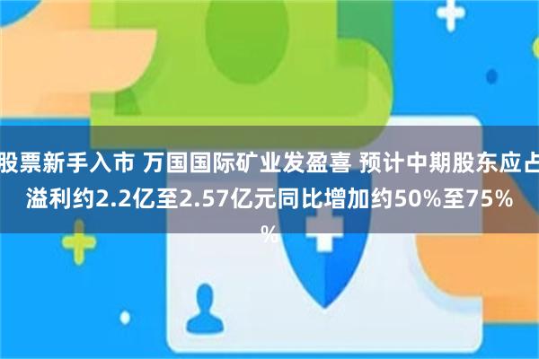 股票新手入市 万国国际矿业发盈喜 预计中期股东应占溢利约2.2亿至2.57亿元同比增加约50%至75%