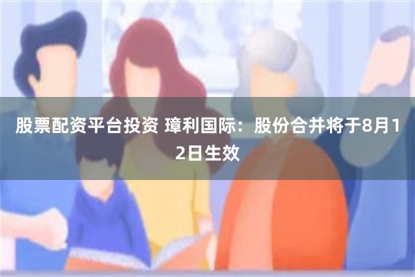 股票配资平台投资 璋利国际：股份合并将于8月12日生效