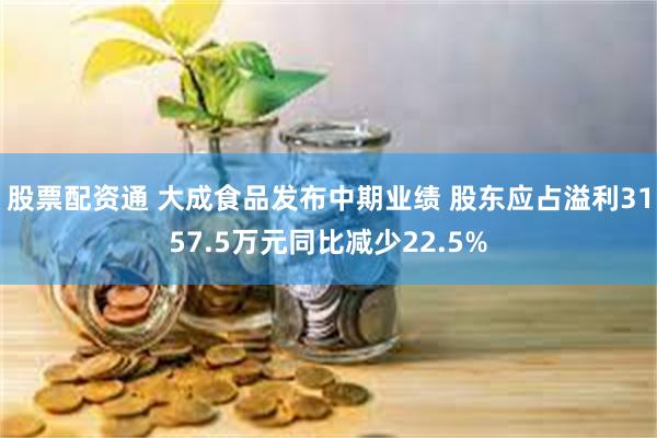 股票配资通 大成食品发布中期业绩 股东应占溢利3157.5万元同比减少22.5%