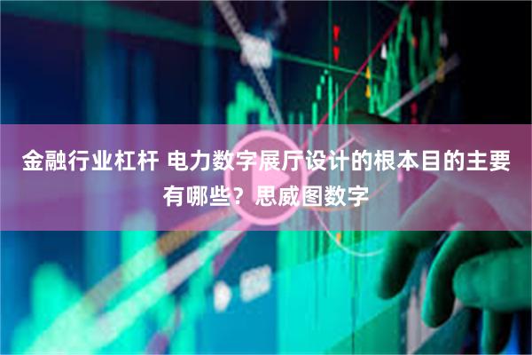 金融行业杠杆 电力数字展厅设计的根本目的主要有哪些?思威图数字