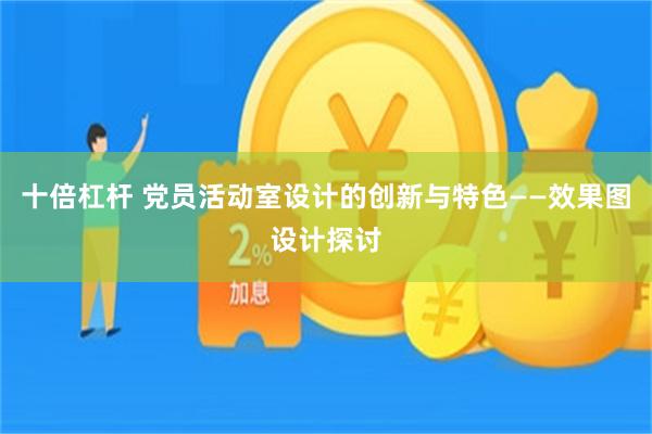 十倍杠杆 党员活动室设计的创新与特色——效果图设计探讨