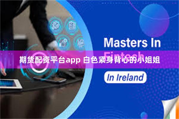 期货配资平台app 白色紧身背心的小姐姐