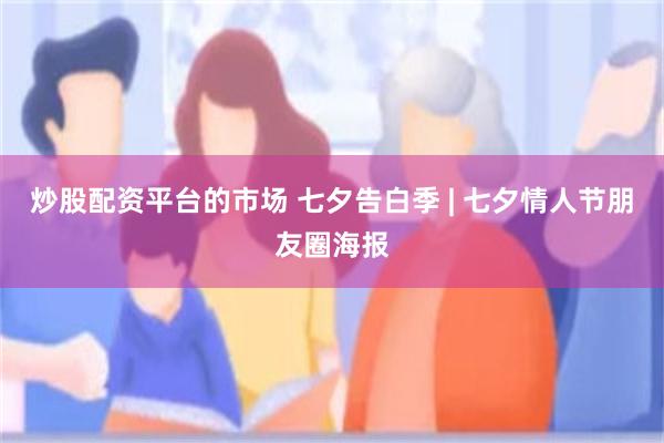 炒股配资平台的市场 七夕告白季 | 七夕情人节朋友圈海报