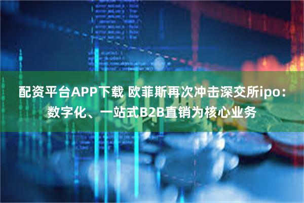 配资平台APP下载 欧菲斯再次冲击深交所ipo：数字化、一站式B2B直销为核心业务