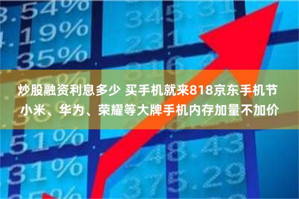 炒股融资利息多少 买手机就来818京东手机节 小米、华为、荣耀等大牌手机内存加量不加价