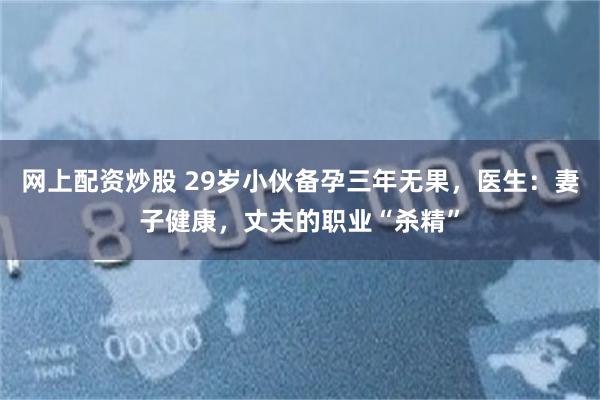 网上配资炒股 29岁小伙备孕三年无果，医生：妻子健康，丈夫的职业“杀精”