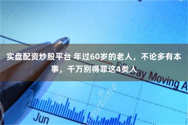 实盘配资炒股平台 年过60岁的老人，不论多有本事，千万别得罪这4类人