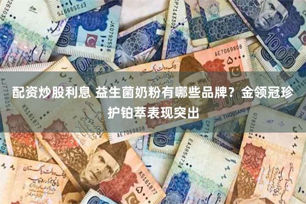 配资炒股利息 益生菌奶粉有哪些品牌？金领冠珍护铂萃表现突出