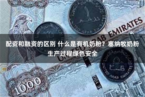 配资和融资的区别 什么是有机奶粉？塞纳牧奶粉生产过程绿色安全