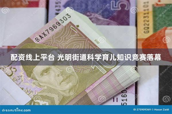 配资线上平台 光明街道科学育儿知识竞赛落幕