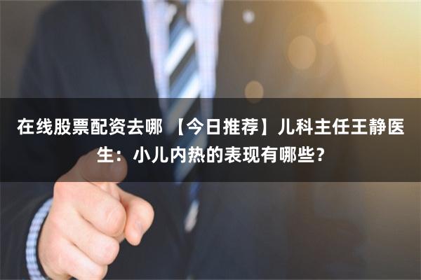 在线股票配资去哪 【今日推荐】儿科主任王静医生：小儿内热的表现有哪些？