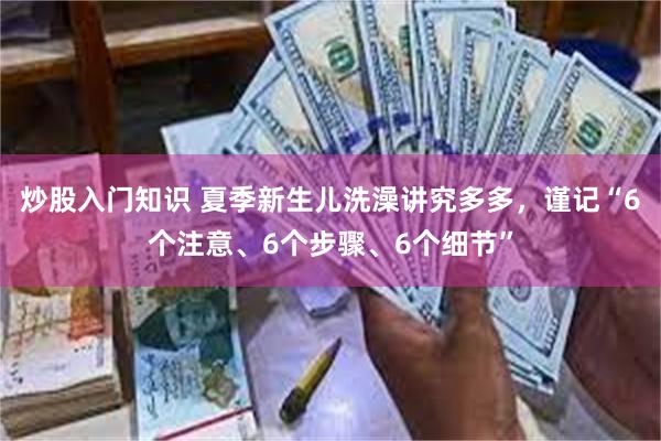 炒股入门知识 夏季新生儿洗澡讲究多多，谨记“6个注意、6个步骤、6个细节”