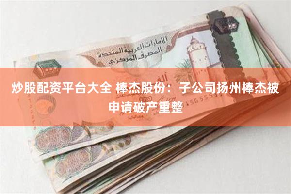 炒股配资平台大全 棒杰股份：子公司扬州棒杰被申请破产重整