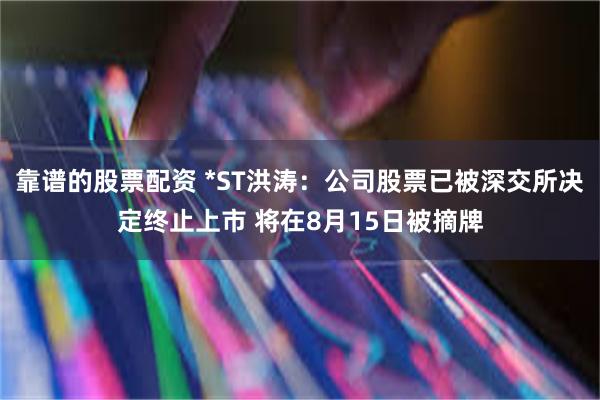 靠谱的股票配资 *ST洪涛：公司股票已被深交所决定终止上市 将在8月15日被摘牌