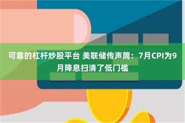 可靠的杠杆炒股平台 美联储传声筒：7月CPI为9月降息扫清了低门槛