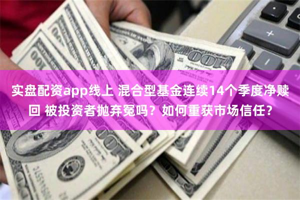 实盘配资app线上 混合型基金连续14个季度净赎回 被投资者抛弃冤吗？如何重获市场信任？
