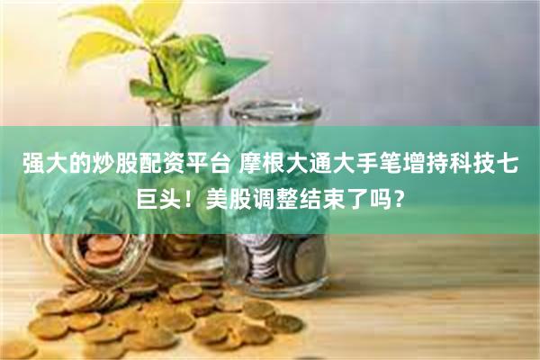 强大的炒股配资平台 摩根大通大手笔增持科技七巨头！美股调整结束了吗？