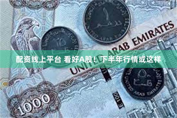 配资线上平台 看好A股！下半年行情或这样
