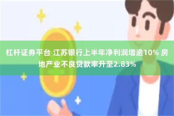 杠杆证券平台 江苏银行上半年净利润增逾10% 房地产业不良贷款率升至2.83%
