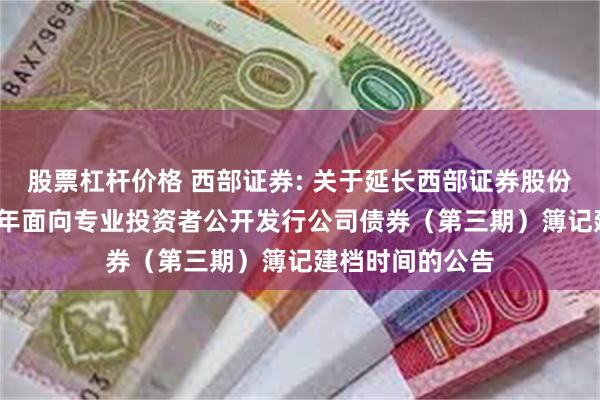 股票杠杆价格 西部证券: 关于延长西部证券股份有限公司2024年面向专业投资者公开发行公司债券（第三期）簿记建档时间的公告