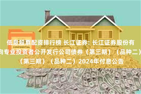 低息股票配资排行榜 长江证券: 长江证券股份有限公司2022年面向专业投资者公开发行公司债券（第三期）（品种二）2024年付息公告