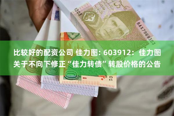 比较好的配资公司 佳力图: 603912：佳力图关于不向下修正“佳力转债”转股价格的公告