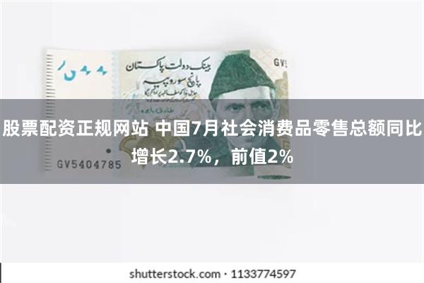 股票配资正规网站 中国7月社会消费品零售总额同比增长2.7%，前值2%