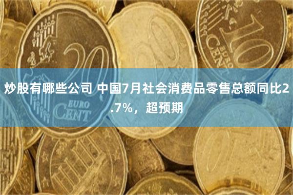 炒股有哪些公司 中国7月社会消费品零售总额同比2.7%，超预期