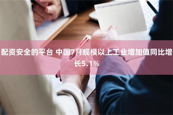配资安全的平台 中国7月规模以上工业增加值同比增长5.1%