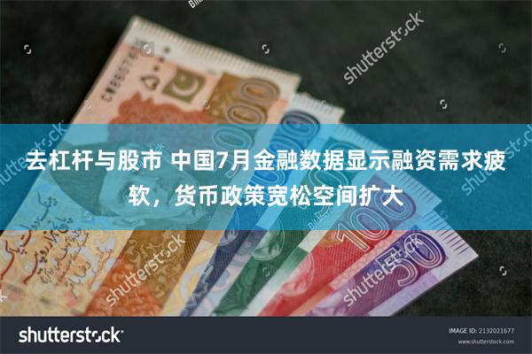 去杠杆与股市 中国7月金融数据显示融资需求疲软，货币政策宽松空间扩大
