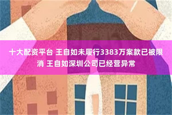 十大配资平台 王自如未履行3383万案款已被限消 王自如深圳公司已经营异常
