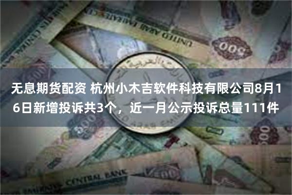 无息期货配资 杭州小木吉软件科技有限公司8月16日新增投诉共3个，近一月公示投诉总量111件