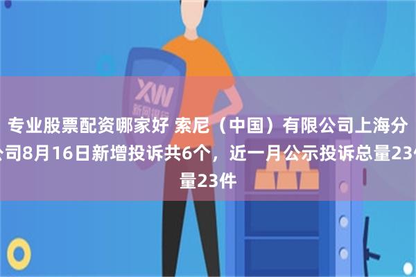 专业股票配资哪家好 索尼（中国）有限公司上海分公司8月16日新增投诉共6个，近一月公示投诉总量23件